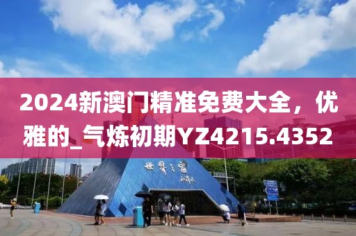 2024新澳门精准免费大全，优雅的_气炼初期YZ4215.4352