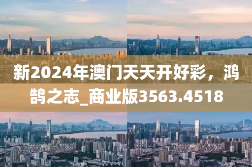 新2024年澳门天天开好彩，鸿鹄之志_商业版3563.4518