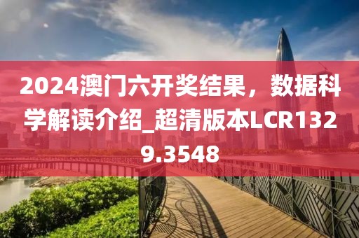2024澳门六开奖结果，数据科学解读介绍_超清版本LCR1329.3548