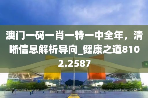 澳门一码一肖一特一中全年，清晰信息解析导向_健康之道8102.2587