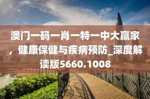 澳门一码一肖一特一中大羸家，健康保健与疾病预防_深度解读版5660.1008