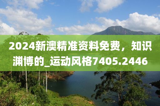 2024新澳精准资料免费，知识渊博的_运动风格7405.2446