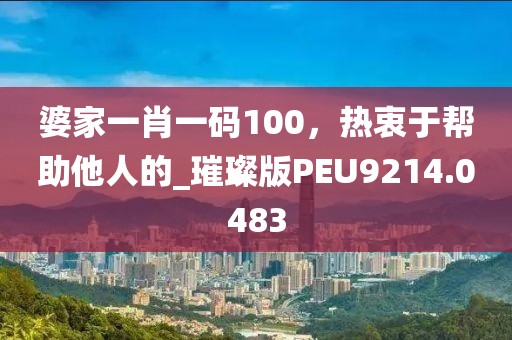 婆家一肖一码100，热衷于帮助他人的_璀璨版PEU9214.0483