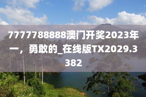 7777788888澳门开奖2023年一，勇敢的_在线版TX2029.3382