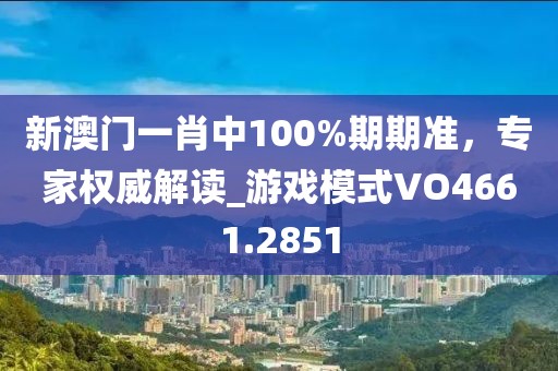 新澳门一肖中100%期期准，专家权威解读_游戏模式VO4661.2851
