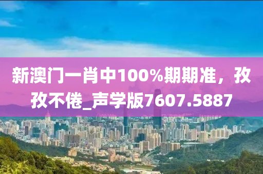 新澳门一肖中100%期期准，孜孜不倦_声学版7607.5887