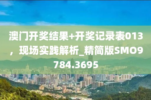 澳门开奖结果+开奖记录表013，现场实践解析_精简版SMO9784.3695