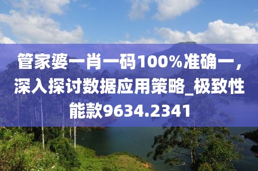 管家婆一肖一码100%准确一，深入探讨数据应用策略_极致性能款9634.2341