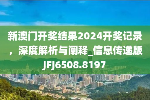 新澳门开奖结果2024开奖记录，深度解析与阐释_信息传递版JFJ6508.8197