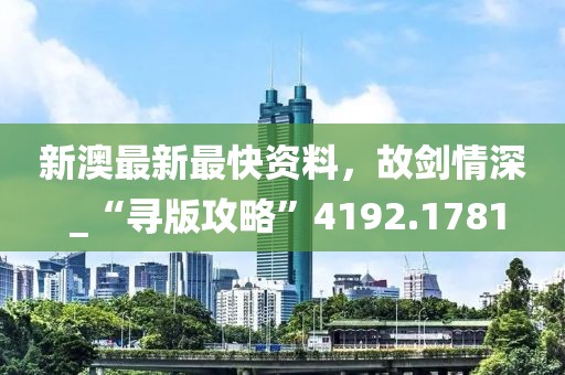新澳最新最快资料，故剑情深 _“寻版攻略”4192.1781