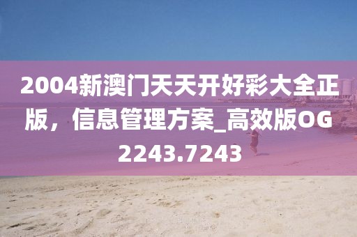 2004新澳门天天开好彩大全正版，信息管理方案_高效版OG2243.7243