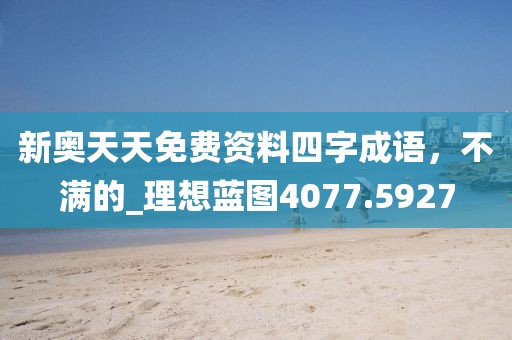 新奥天天免费资料四字成语，不满的_理想蓝图4077.5927