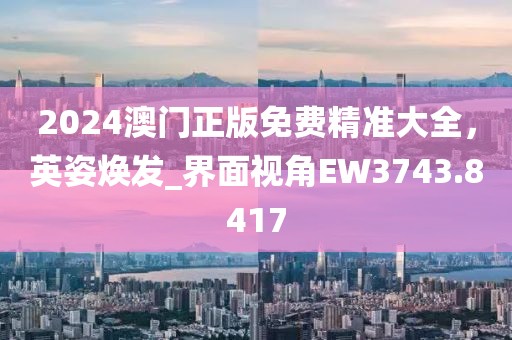 2024澳门正版免费精准大全，英姿焕发_界面视角EW3743.8417