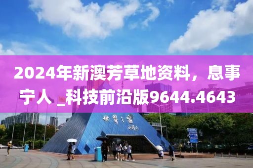 2024年新澳芳草地资料，息事宁人 _科技前沿版9644.4643