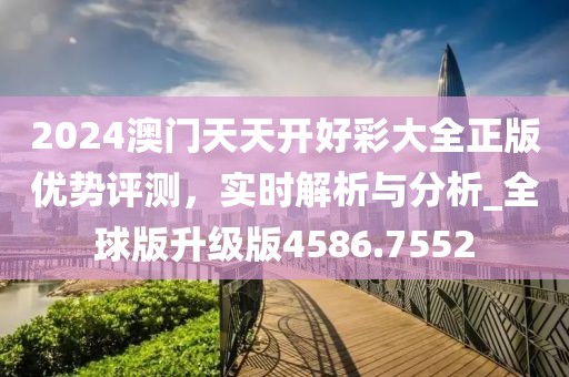 2024澳门天天开好彩大全正版优势评测，实时解析与分析_全球版升级版4586.7552