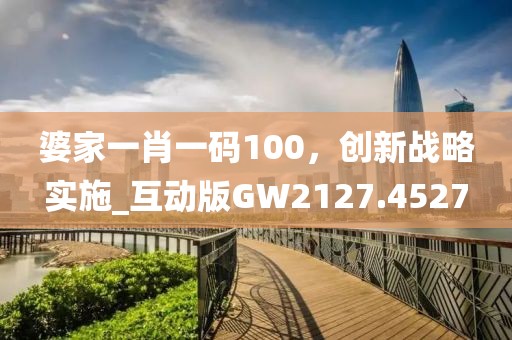 婆家一肖一码100，创新战略实施_互动版GW2127.4527