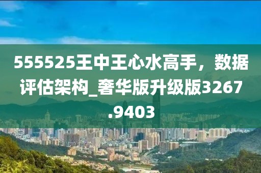 555525王中王心水高手，数据评估架构_奢华版升级版3267.9403