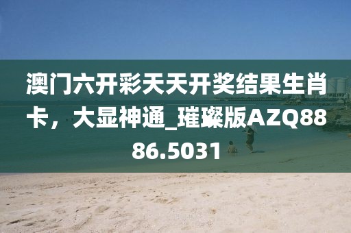 澳门六开彩天天开奖结果生肖卡，大显神通_璀璨版AZQ8886.5031