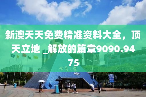 新澳天天免费精准资料大全，顶天立地 _解放的篇章9090.9475