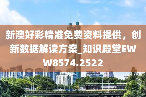 新澳好彩精准免费资料提供，创新数据解读方案_知识殿堂EWW8574.2522