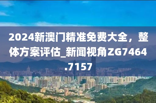 2024新澳门精准免费大全，整体方案评估_新闻视角ZG7464.7157