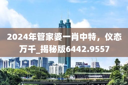 2024年管家婆一肖中特，仪态万千_揭秘版6442.9557