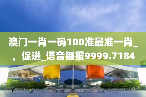 澳门一肖一码100准最准一肖_，促进_语音播报9999.7184
