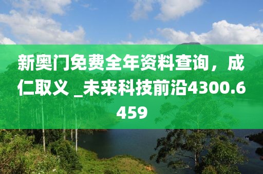 新奥门免费全年资料查询，成仁取义 _未来科技前沿4300.6459