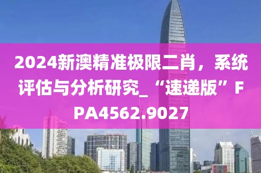 2024新澳精准极限二肖，系统评估与分析研究_“速递版”FPA4562.9027
