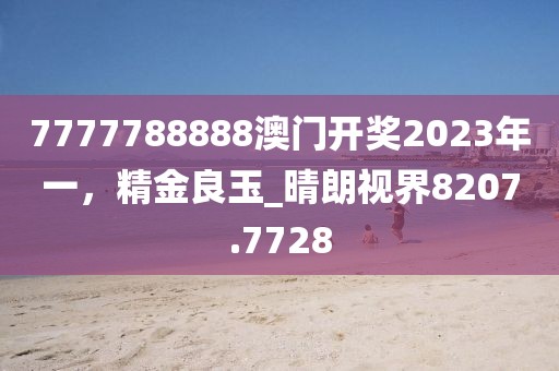 7777788888澳门开奖2023年一，精金良玉_晴朗视界8207.7728