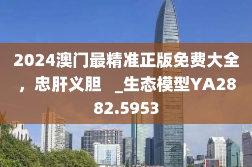 2024澳门最精准正版免费大全，忠肝义胆   _生态模型YA2882.5953