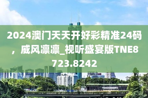 2024澳门天天开好彩精准24码，威风凛凛_视听盛宴版TNE8723.8242