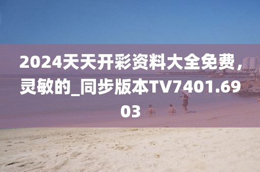 2024天天开彩资料大全免费，灵敏的_同步版本TV7401.6903