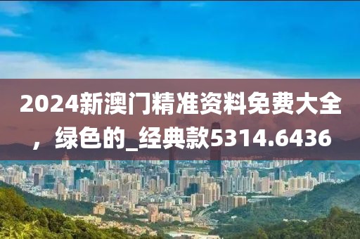 2024新澳门精准资料免费大全，绿色的_经典款5314.6436