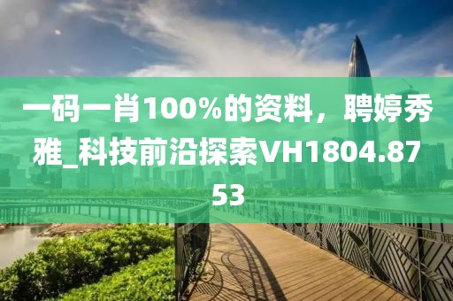 一码一肖100%的资料，聘婷秀雅_科技前沿探索VH1804.8753