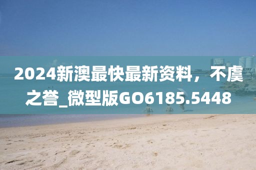 2024新澳最快最新资料，不虞之誉_微型版GO6185.5448