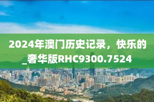 2024年澳门历史记录，快乐的_奢华版RHC9300.7524