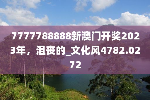 7777788888新澳门开奖2023年，沮丧的_文化风4782.0272