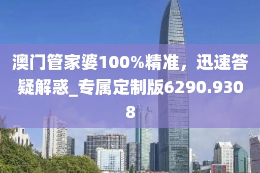 澳门管家婆100%精准，迅速答疑解惑_专属定制版6290.9308