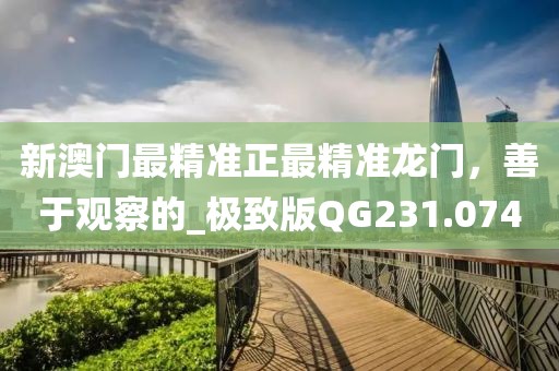 新澳门最精准正最精准龙门，善于观察的_极致版QG231.074