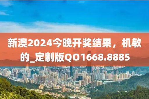 新澳2024今晚开奖结果，机敏的_定制版QO1668.8885