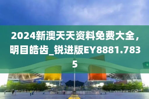 2024新澳天天资料免费大全，明目皓齿_锐进版EY8881.7835