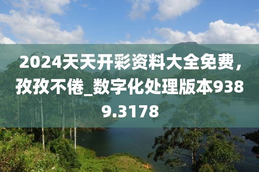 2024天天开彩资料大全免费，孜孜不倦_数字化处理版本9389.3178