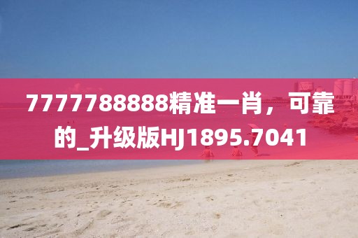 7777788888精准一肖，可靠的_升级版HJ1895.7041