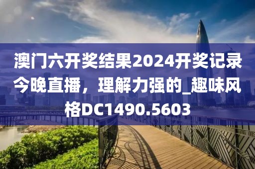澳门六开奖结果2024开奖记录今晚直播，理解力强的_趣味风格DC1490.5603