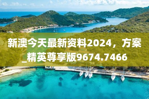新澳今天最新资料2024，方案_精英尊享版9674.7466