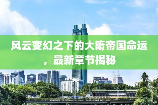 风云变幻之下的大隋帝国命运，最新章节揭秘