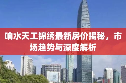 响水天工锦绣最新房价揭秘，市场趋势与深度解析