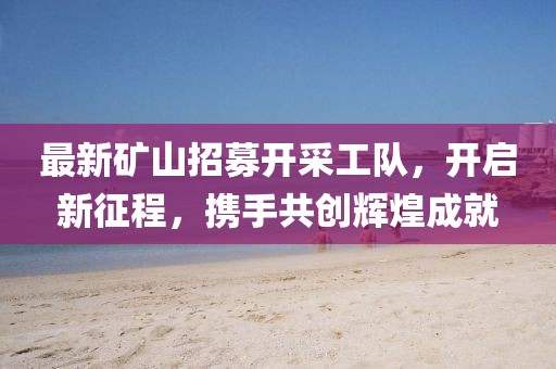 最新矿山招募开采工队，开启新征程，携手共创辉煌成就