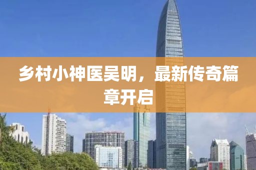 乡村小神医吴明，最新传奇篇章开启